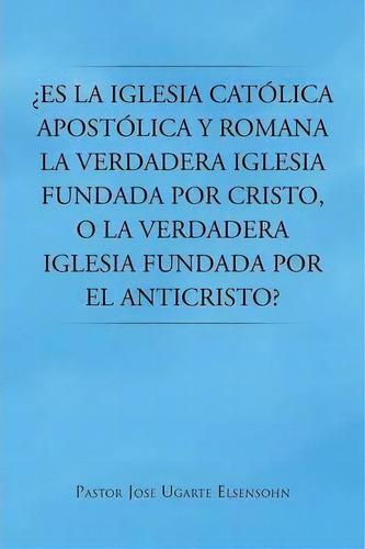 Es La Iglesia Catolica Apostolica Y Romana La Verdadera Iglesia Fundada Por Cristo, O La Verdader..., De Pastor Jose Ugarte Elsensohn. Editorial Palibrio, Tapa Blanda En Español