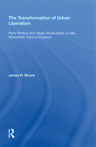 The Transformation Of Urban Liberalism: Party Politics And Urban Governance In Late Nineteenth-ce..., De Moore, James. Editorial Routledge, Tapa Blanda En Inglés