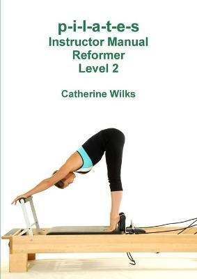 P-i-l-a-t-e-s Instructor Manual Reformer Level 2 - Catherine