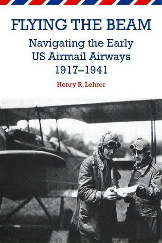 Flying The Beam : Navigating The Early Us Airmail Airways, 1917-1941, De Henry R. Lehrer. Editorial Purdue University Press, Tapa Blanda En Inglés, 2014