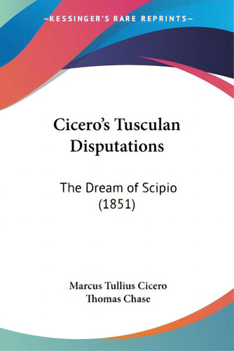 Cicero's Tusculan Disputations: The Dream Of Scipio (1851), De Cicero, Marcus Tullius., Vol. 1. Editorial Kessinger Pub Llc, Tapa Blanda En Inglés