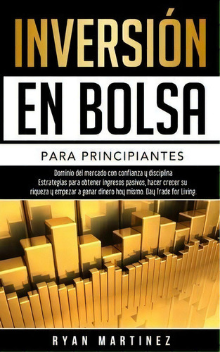 Inversion En Bolsa Para Principiantes : Dominio Del Mercado Con Confianza Y Disciplina Estrategia..., De Ryan Martinez. Editorial Chasecheck Ltd, Tapa Blanda En Español