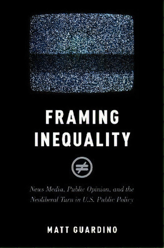 Framing Inequality : News Media, Public Opinion, And The Neoliberal Turn In U.s. Public Policy, De Matt Guardino. Editorial Oxford University Press Inc, Tapa Blanda En Inglés