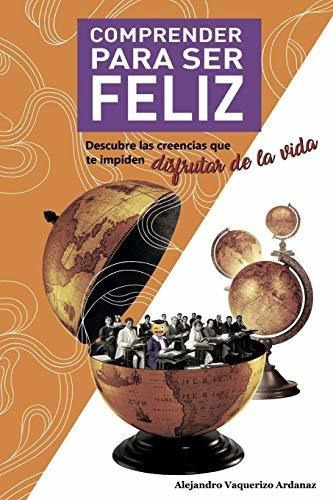 Comprender Para Ser Feliz, de Alejandro Vaquerizo Ardanaz. Editorial Independently Published, tapa blanda en español, 2019