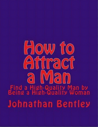 How To Attract A Man : Find A High-quality Man By Being A High-quality Woman, De Johnathan H Bentley. Editorial Createspace Independent Publishing Platform, Tapa Blanda En Inglés