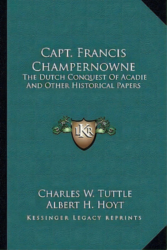 Capt. Francis Champernowne : The Dutch Conquest Of Acadie And Other Historical Papers, De Charles W Tuttle. Editorial Kessinger Publishing, Tapa Blanda En Inglés