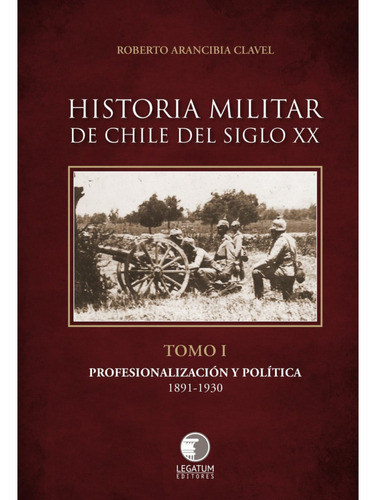 Historia Militar De Chile Siglo Xx Tomo 1, De Arancibia Clavel; Roberto. Editorial Legatum Editores, Tapa Blanda, Edición 1 En Español, 2023