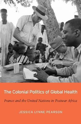 The Colonial Politics Of Global Health : France And The U...