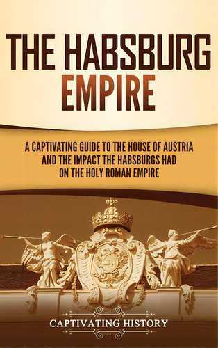 The Habsburg Empire: A Captivating Guide To The House Of Austria And The Impact The Habsburgs Had..., De History, Captivating. Editorial Captivating History, Tapa Dura En Inglés