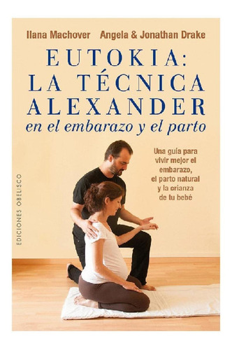 Eutokia: La técnica Alexander en el embarazo y el parto: Una guía para vivir mejor el embarazo, el parto natural y la crianza de tu bebe, de Machover, Ilana. Editorial Ediciones Obelisco, tapa blanda en español, 2016