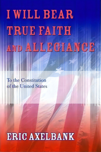 I Will Bear True Faith And Allegiance, De Eric Axelbank. Editorial Iuniverse, Tapa Blanda En Inglés