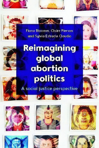Reimagining Global Abortion Politics: A Social Justice Perspective, De Fiona Bloomer., Vol. 1. Editorial Policy Press, Tapa Dura En Inglés