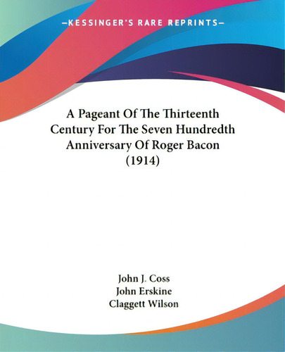 A Pageant Of The Thirteenth Century For The Seven Hundredth Anniversary Of Roger Bacon (1914), De Coss, John J.. Editorial Kessinger Pub Llc, Tapa Blanda En Inglés