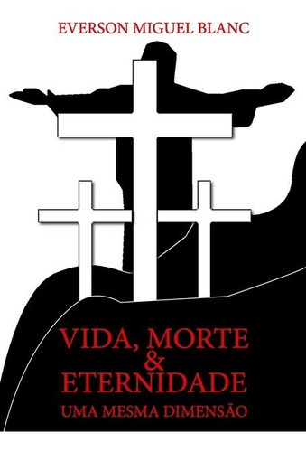 Vida, Morte E Eternidade-uma Mesma Dimensão, De Everson Miguel Blanc. Série Não Aplicável, Vol. 1. Editora Clube De Autores, Capa Mole, Edição 1 Em Português, 2021 Cor Colorido, Letra Padrão