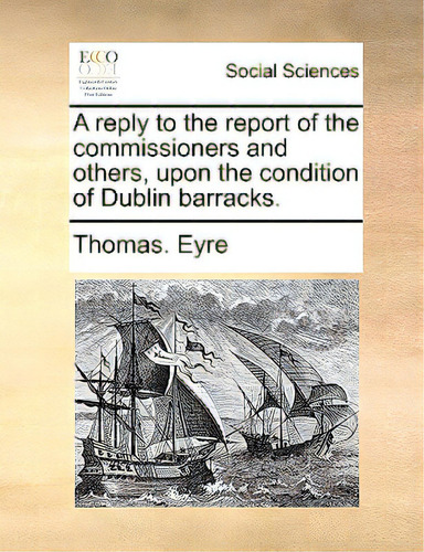 A Reply To The Report Of The Commissioners And Others, Upon The Condition Of Dublin Barracks., De Eyre, Thomas., Vol. 1. Editorial Gale Ecco Print Ed, Tapa Blanda En Inglés