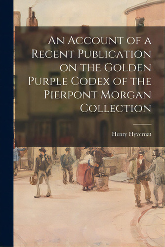 An Account Of A Recent Publication On The Golden Purple Codex Of The Pierpont Morgan Collection, De Hyvernat, Henry 1858-1941. Editorial Legare Street Pr, Tapa Blanda En Inglés