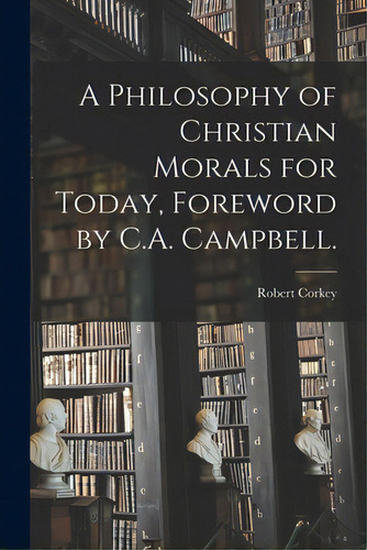 A Philosophy Of Christian Morals For Today, Foreword By C.a. Campbell., De Corkey, Robert 1881-. Editorial Hassell Street Pr, Tapa Blanda En Inglés