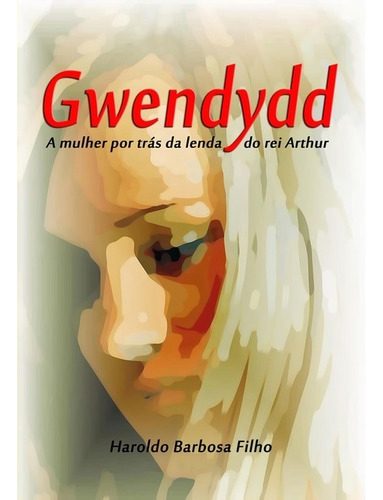 Gwendydd: A Mulher Por Trás Da Lenda Do Rei Arthur, De Haroldo Barbosa Filho. Série Não Aplicável, Vol. 1. Editora Clube De Autores, Capa Mole, Edição 1 Em Português, 2018