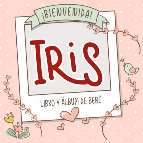 Libro: ¡bienvenida Iris! Libro Y Álbum De Bebé: Libro De Beb