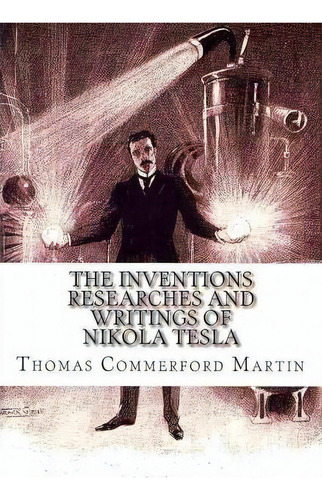 The Inventions Researches And Writings Of Nikola Tesla, De Thomas Commerford Martin. Editorial Createspace Independent Publishing Platform, Tapa Blanda En Inglés