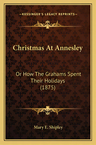 Christmas At Annesley: Or How The Grahams Spent Their Holidays (1875), De Shipley, Mary E.. Editorial Kessinger Pub Llc, Tapa Blanda En Inglés