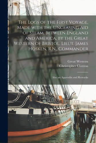The Logs Of The First Voyage, Made With The Unceasing Aid Of Steam, Between England And America, ..., De Great Western (steamship). Editorial Legare Street Pr, Tapa Blanda En Inglés