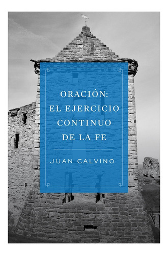 Oración: El Ejercicio Continuo De La Fe - Juan Calvino