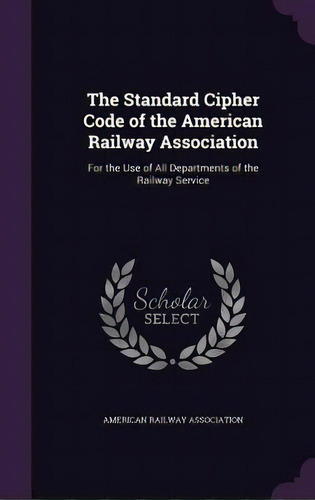 The Standard Cipher Code Of The American Railway Association: For The Use Of All Departments Of T..., De American Railway Association. Editorial Palala Pr, Tapa Dura En Inglés