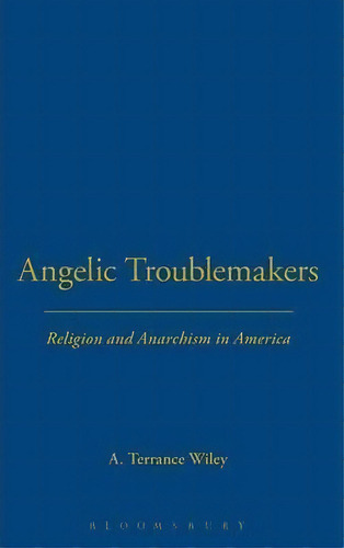 Angelic Troublemakers : Religion And Anarchism In America, De A. Terrance Wiley. Editorial Bloomsbury Publishing Plc, Tapa Dura En Inglés