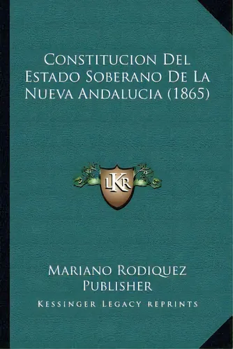 Constitucion Del Estado Soberano De La Nueva Andalucia (1865), De Mariano Rodiquez Publisher., Vol. 1. Editorial Kessinger Legacy Reprints, Tapa Dura En Inglés