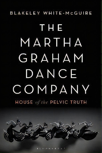 The Martha Graham Dance Company : House Of The Pelvic Truth, De Blakeley White-mcguire. Editorial Bloomsbury Publishing Plc, Tapa Dura En Inglés