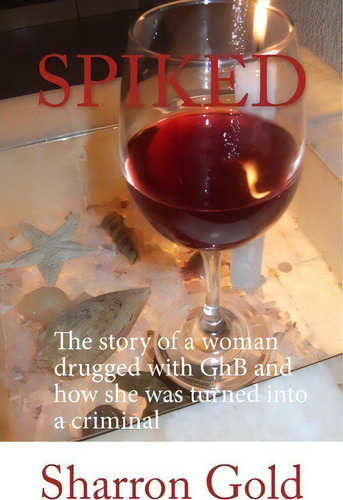 Spiked: The Story Of A Woman Drugged With Ghb And How She Was Turned Into A Criminal, De Sharron Gold., Vol. 1. Editorial Createspace Independent Publishing Platform, Tapa Blanda En Inglés