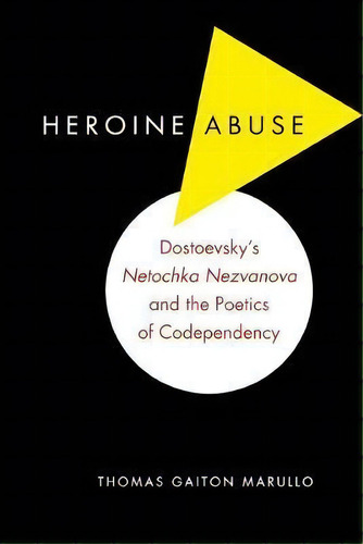 Heroine Abuse : Dostoevsky's  Netochka Nezvanova  And The Poetics Of Codependency, De Thomas Gaiton Marullo. Editorial Cornell University Press, Tapa Blanda En Inglés