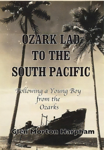 Ozark Lad To The South Pacific : Following A Young Boy From The Ozarks Into World War Ii, De Glen M Harpham. Editorial Emmanuel Books, Llc, Tapa Dura En Inglés