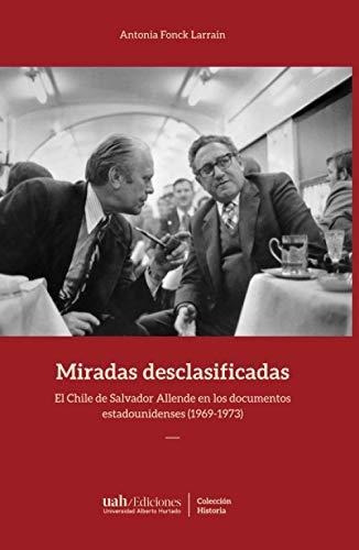 Miradas Desclasificadas: El Chile De Salvador Allende En Los