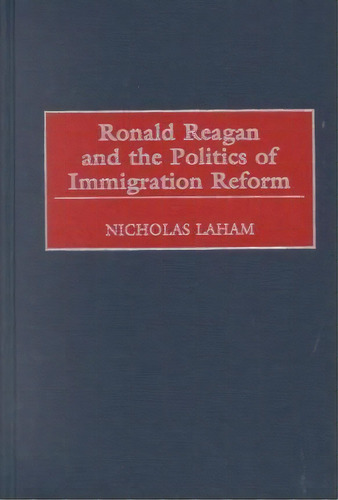 Ronald Reagan And The Politics Of Immigration Reform, De Nicholas Laham. Editorial Abc Clio, Tapa Dura En Inglés