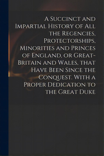 A Succinct And Impartial History Of All The Regencies, Protectorships, Minorities And Princes Of ..., De Anonymous. Editorial Legare Street Pr, Tapa Blanda En Inglés
