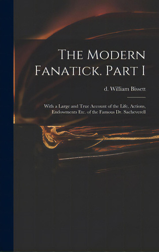 The Modern Fanatick. Part I: With A Large And True Account Of The Life, Actions, Endowments Etc. ..., De Bissett, William D. 1747. Editorial Legare Street Pr, Tapa Dura En Inglés
