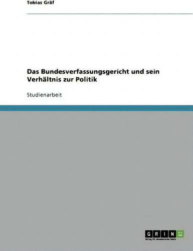 Das Bundesverfassungsgericht Und Sein Verhaltnis Zur Politik, De Tobias Gr F., Vol. 1. Editorial Grin Publishing, Tapa Blanda En Alemán