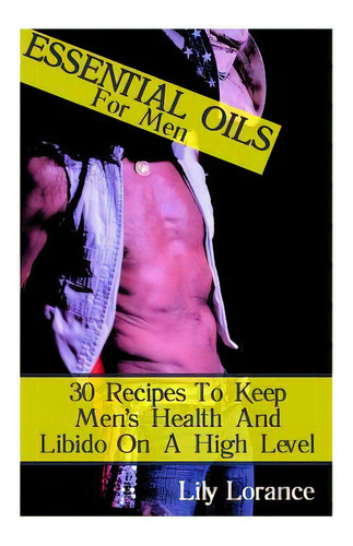 Essential Oils For Men : 30 Recipes To Keep Men's Health And Libido On A High Level, De Lily Lorance. Editorial Createspace Independent Publishing Platform, Tapa Blanda En Inglés