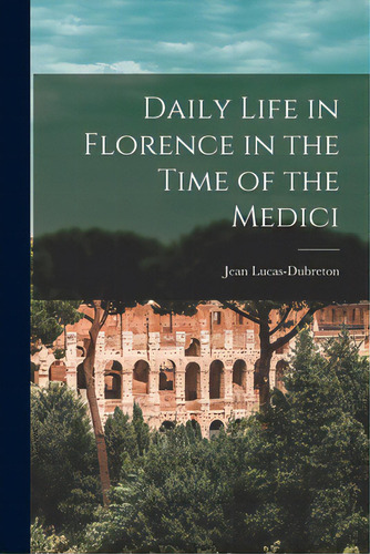 Daily Life In Florence In The Time Of The Medici, De Lucas-dubreton, Jean 1883-. Editorial Hassell Street Pr, Tapa Blanda En Inglés