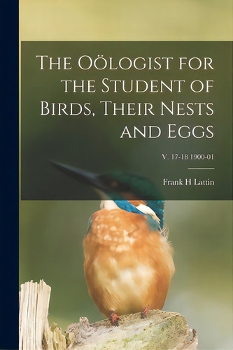 The Oãâ¶logist For The Student Of Birds, Their Nests And Eggs; V. 17-18 1900-01, De Lattin, Frank H.. Editorial Legare Street Pr, Tapa Blanda En Inglés
