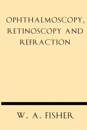 Ophthalmoscopy, Retinoscopy And Refraction - W A Fisher (...