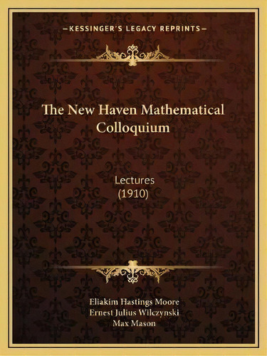The New Haven Mathematical Colloquium : Lectures (1910), De Eliakim Hastings Moore. Editorial Kessinger Publishing, Tapa Blanda En Inglés