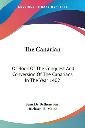 The Canarian: Or Book Of The Conquest And Conversion Of The Canarians In The Year 1402, De Bethencourt, Jean De. Editorial Kessinger Pub Llc, Tapa Blanda En Inglés