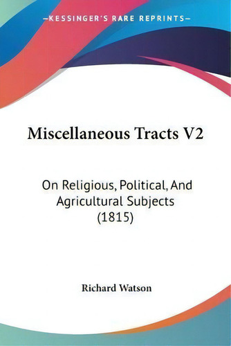 Miscellaneous Tracts V2 : On Religious, Political, And Agricultural Subjects (1815), De Richard Watson., Vol. 2. Editorial Kessinger Publishing Co, Tapa Blanda En Inglés