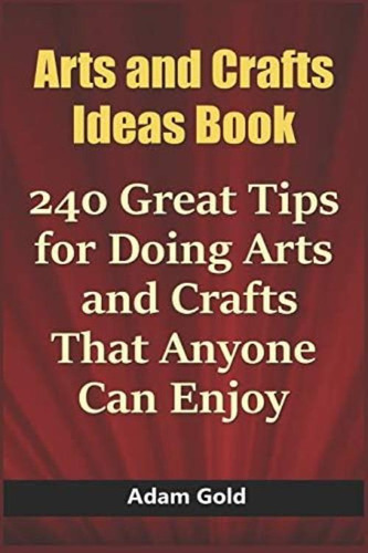 Arts And Crafts Ideas Book: 240 Great Tips For Doing Arts And Crafts That Anyone Can Enjoy, De Gold, Adam. Editorial Independently Published, Tapa Dura En Inglés
