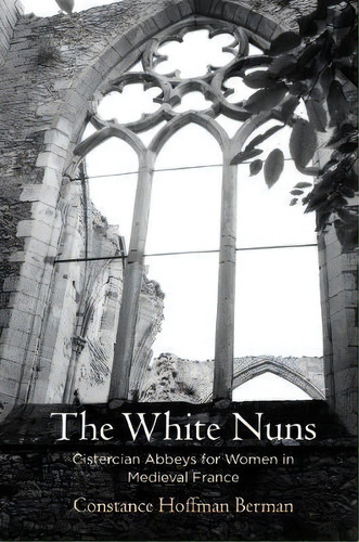 The White Nuns : Cistercian Abbeys For Women In Medieval Fr, De Stance Hoffman Berman. Editorial University Of Pennsylvania Press En Inglés