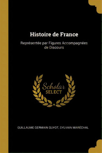 Histoire De France: Reprãâ©sentãâ©e Par Figures Accompagnãâ©es De Discours, De Germain Guyot, Sylvain Maréchal Guilla. Editorial Wentworth Pr, Tapa Blanda En Inglés