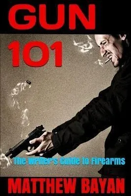 Gun 101 : The Writer's Guide To Firearms - Matthew Bayan